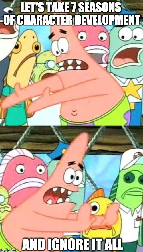Put It Somewhere Else Patrick | LET'S TAKE 7 SEASONS OF CHARACTER DEVELOPMENT; AND IGNORE IT ALL | image tagged in memes,put it somewhere else patrick | made w/ Imgflip meme maker