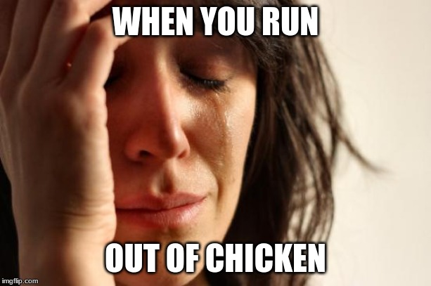 First World Problems Meme | WHEN YOU RUN; OUT OF CHICKEN | image tagged in memes,first world problems | made w/ Imgflip meme maker