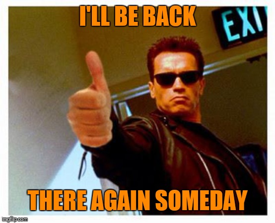 terminator thumbs up | I'LL BE BACK THERE AGAIN SOMEDAY | image tagged in terminator thumbs up | made w/ Imgflip meme maker