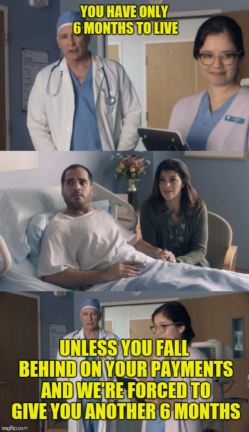 Just OK Surgeon commercial | YOU HAVE ONLY 6 MONTHS TO LIVE; UNLESS YOU FALL BEHIND ON YOUR PAYMENTS AND WE'RE FORCED TO GIVE YOU ANOTHER 6 MONTHS | image tagged in just ok surgeon commercial | made w/ Imgflip meme maker