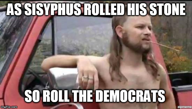 almost politically correct redneck | AS SISYPHUS ROLLED HIS STONE; SO ROLL THE DEMOCRATS | image tagged in almost politically correct redneck | made w/ Imgflip meme maker