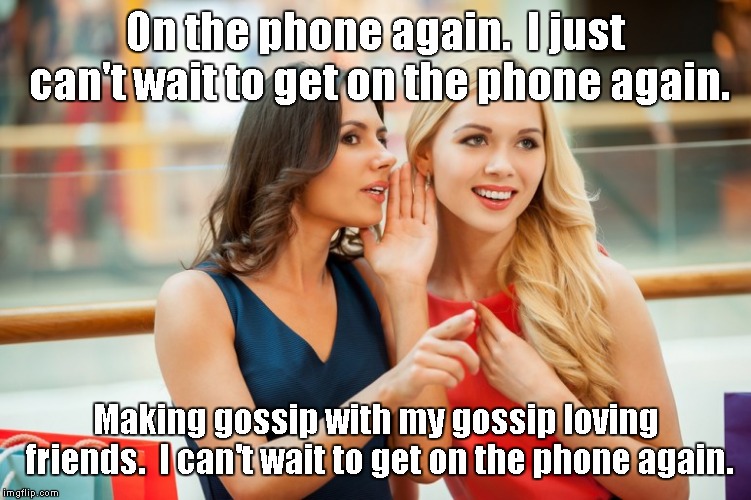 Women gossip | On the phone again.  I just can't wait to get on the phone again. Making gossip with my gossip loving friends.  I can't wait to get on the p | image tagged in women gossip | made w/ Imgflip meme maker