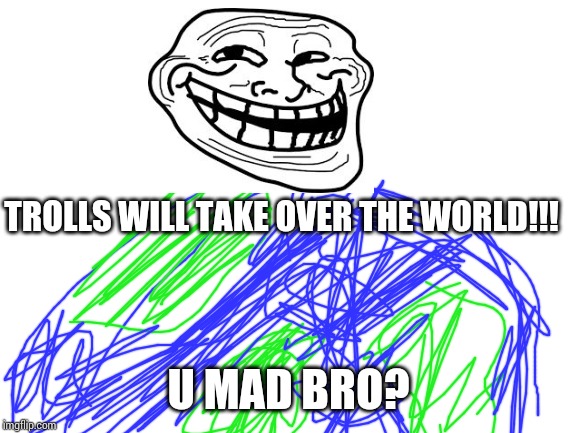 Blank White Template | TROLLS WILL TAKE OVER THE WORLD!!! U MAD BRO? | image tagged in blank white template | made w/ Imgflip meme maker