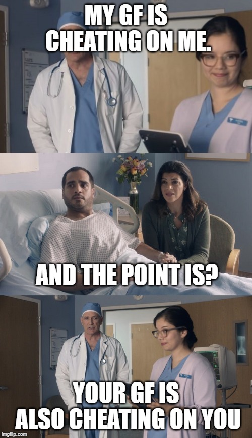 The truth for most of us | MY GF IS CHEATING ON ME. AND THE POINT IS? YOUR GF IS ALSO CHEATING ON YOU | image tagged in just ok surgeon commercial | made w/ Imgflip meme maker