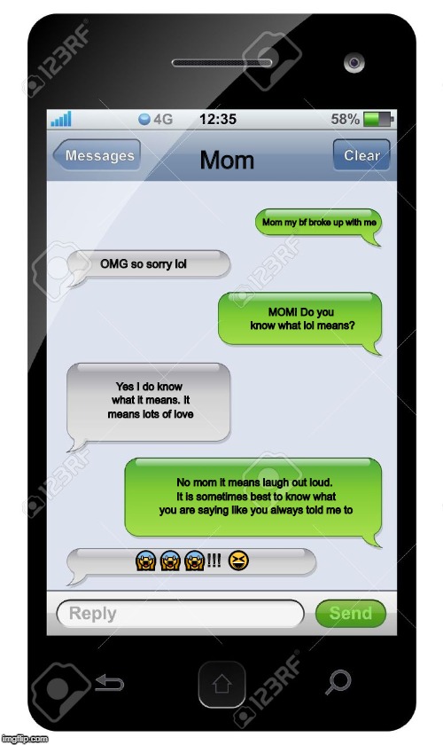 Typical Mother/Daughter conversation | Mom; Mom my bf broke up with me; OMG so sorry lol; MOM! Do you know what lol means? Yes I do know what it means. It means lots of love; No mom it means laugh out loud. It is sometimes best to know what you are saying like you always told me to; 😱😱😱!!! 😆 | image tagged in blank text conversation | made w/ Imgflip meme maker