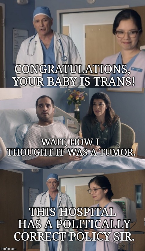 Gender bender | CONGRATULATIONS, YOUR BABY IS TRANS! WAIT, HOW I THOUGHT IT WAS A TUMOR. THIS HOSPITAL HAS A POLITICALLY CORRECT POLICY SIR. | image tagged in just ok surgeon commercial,transgender,trap,what,funny memes,baby | made w/ Imgflip meme maker
