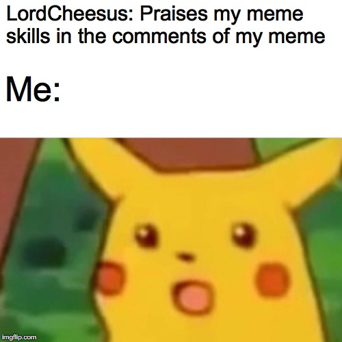 LordCheesus: Praises my meme skills in the comments of my meme Me: | image tagged in memes,surprised pikachu | made w/ Imgflip meme maker