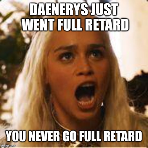Daenerys Targaryen - Where are my dragons | DAENERYS JUST WENT FULL RETARD; YOU NEVER GO FULL RETARD | image tagged in daenerys targaryen - where are my dragons | made w/ Imgflip meme maker