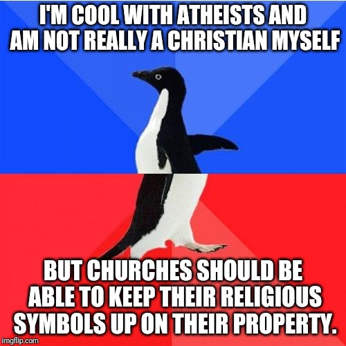 Socially Awkward Awesome Penguin Meme | I'M COOL WITH ATHEISTS AND AM NOT REALLY A CHRISTIAN MYSELF BUT CHURCHES SHOULD BE ABLE TO KEEP THEIR RELIGIOUS SYMBOLS UP ON THEIR PROPERTY | image tagged in memes,socially awkward awesome penguin | made w/ Imgflip meme maker