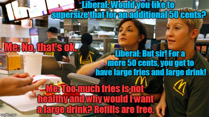 A Very Heated Debate With Liberals On Economics | Liberal: Would you like to supersize that for an additional 50 cents? Me: No, that's ok. Liberal: But sir! For a mere 50 cents, you get to have large fries and large drink! Me: Too much fries is not healthy and why would I want a large drink? Refills are free. | image tagged in fast food stay or go,funny,fast food,economic,debate,liberals | made w/ Imgflip meme maker