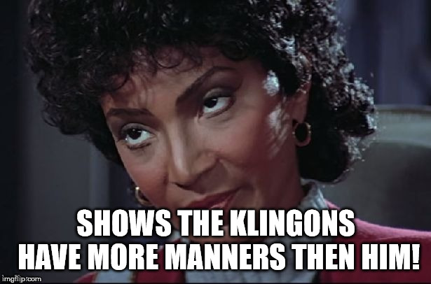 Uhura not amused | SHOWS THE KLINGONS HAVE MORE MANNERS THEN HIM! | image tagged in uhura not amused | made w/ Imgflip meme maker