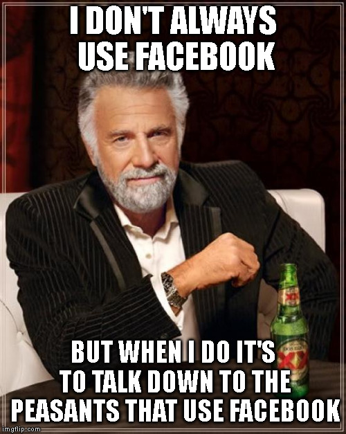 Facebook King | I DON'T ALWAYS USE FACEBOOK; BUT WHEN I DO IT'S TO TALK DOWN TO THE PEASANTS THAT USE FACEBOOK | image tagged in memes,the most interesting man in the world,facebook,peasants | made w/ Imgflip meme maker