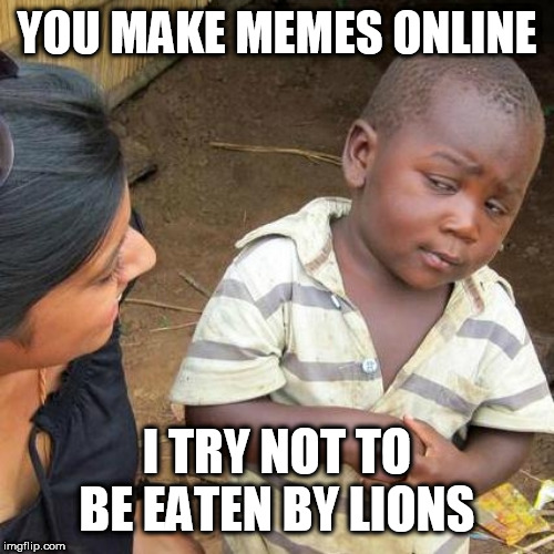 Third World Skeptical Kid Meme | YOU MAKE MEMES ONLINE; I TRY NOT TO BE EATEN BY LIONS | image tagged in memes,third world skeptical kid | made w/ Imgflip meme maker