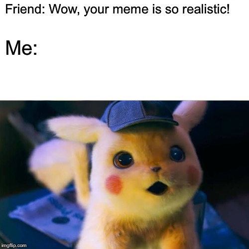 Friend: Wow, your meme is so realistic! Me: | image tagged in memes,surprised pikachu | made w/ Imgflip meme maker