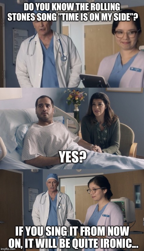 You’re searching for good times, but just wait and see... | DO YOU KNOW THE ROLLING STONES SONG ”TIME IS ON MY SIDE”? YES? IF YOU SING IT FROM NOW ON, IT WILL BE QUITE IRONIC... | image tagged in just ok surgeon commercial | made w/ Imgflip meme maker