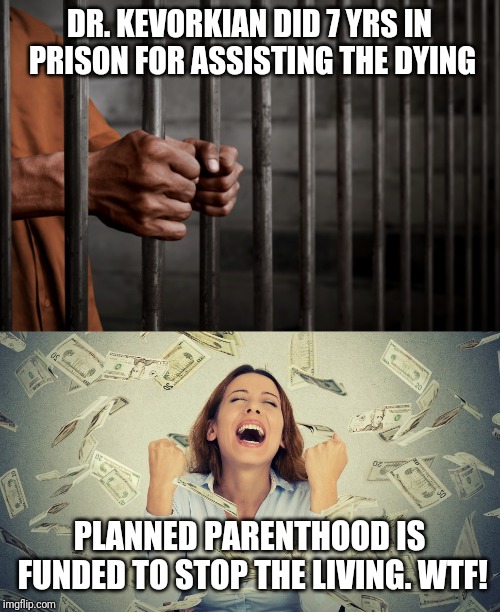 DR. KEVORKIAN DID 7 YRS IN PRISON FOR ASSISTING THE DYING; PLANNED PARENTHOOD IS FUNDED TO STOP THE LIVING. WTF! | image tagged in punished for doing what's right | made w/ Imgflip meme maker