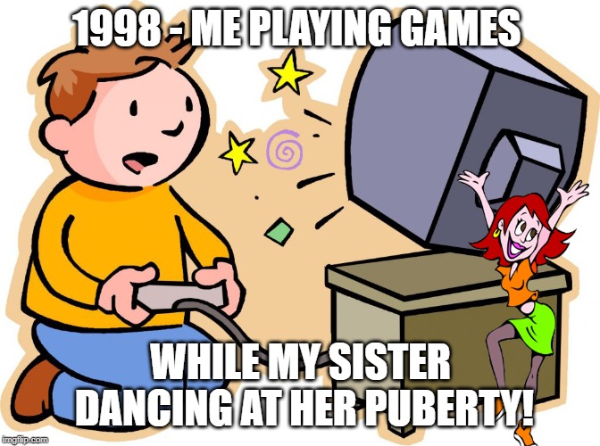1998 puberty | 1998 - ME PLAYING GAMES; WHILE MY SISTER DANCING AT HER PUBERTY! | image tagged in gaming 1998,90's gaming,gaming at childhood,childhood gaming | made w/ Imgflip meme maker