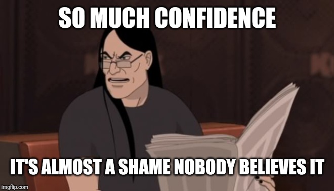 Nathan Explosion Dethklok | SO MUCH CONFIDENCE IT'S ALMOST A SHAME NOBODY BELIEVES IT | image tagged in nathan explosion dethklok | made w/ Imgflip meme maker
