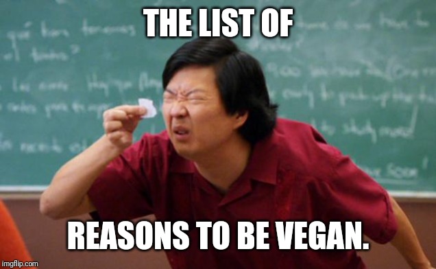Tiny piece of paper | THE LIST OF; REASONS TO BE VEGAN. | image tagged in tiny piece of paper | made w/ Imgflip meme maker