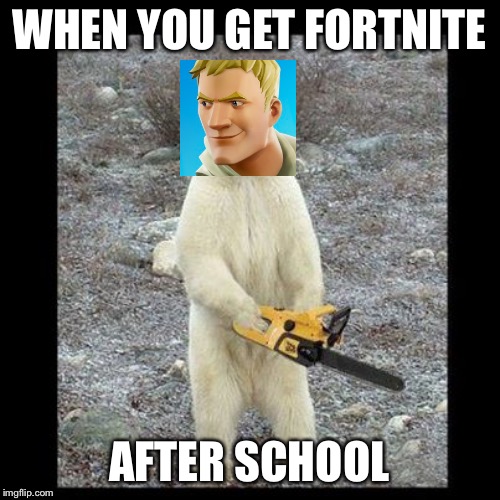 Chainsaw Bear Meme | WHEN YOU GET FORTNITE; AFTER SCHOOL | image tagged in memes,chainsaw bear | made w/ Imgflip meme maker