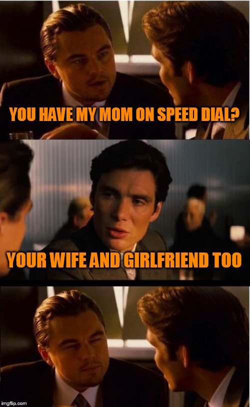 Inception Meme | YOU HAVE MY MOM ON SPEED DIAL? YOUR WIFE AND GIRLFRIEND TOO | image tagged in memes,inception | made w/ Imgflip meme maker