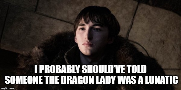 Daenerys Targaryen is Bat Shit Crazy | I PROBABLY SHOULD’VE TOLD SOMEONE THE DRAGON LADY WAS A LUNATIC | image tagged in daenerys targaryen,daenerys,got,game of thrones,bran stark | made w/ Imgflip meme maker