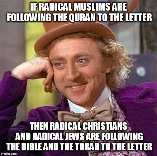 Creepy Condescending Wonka | IF RADICAL MUSLIMS ARE FOLLOWING THE QURAN TO THE LETTER; THEN RADICAL CHRISTIANS AND RADICAL JEWS ARE FOLLOWING THE BIBLE AND THE TORAH TO THE LETTER | image tagged in memes,creepy condescending wonka,radical islam,radical christianity,radical judaism,letter | made w/ Imgflip meme maker