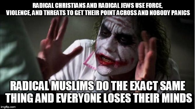 everyone loses their minds | RADICAL CHRISTIANS AND RADICAL JEWS USE FORCE, VIOLENCE, AND THREATS TO GET THEIR POINT ACROSS AND NOBODY PANICS; RADICAL MUSLIMS DO THE EXACT SAME THING AND EVERYONE LOSES THEIR MINDS | image tagged in everyone loses their minds,radical islam,radical christianity,radical judaism,radical,radicals | made w/ Imgflip meme maker