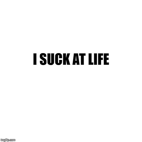 I suck at life | I SUCK AT LIFE | image tagged in memes,relatable | made w/ Imgflip meme maker