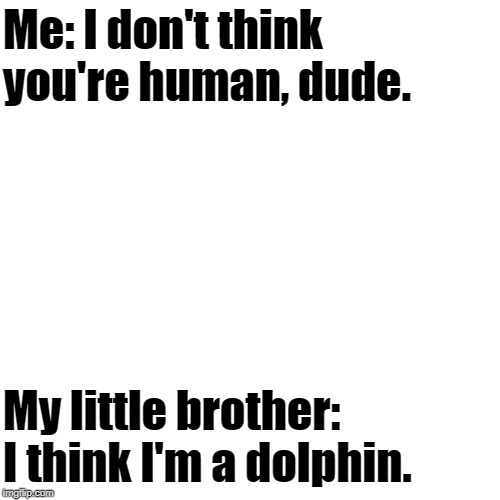 This was an actual conversation we had last night. | Me: I don't think you're human, dude. My little brother: I think I'm a dolphin. | image tagged in memes,brother,brothers | made w/ Imgflip meme maker