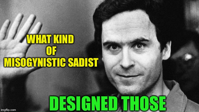 ted bundy greeting | WHAT KIND OF MISOGYNISTIC SADIST DESIGNED THOSE | image tagged in ted bundy greeting | made w/ Imgflip meme maker