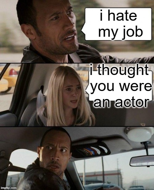 The Rock Driving Meme | i hate my job; i thought you were an actor | image tagged in memes,the rock driving | made w/ Imgflip meme maker