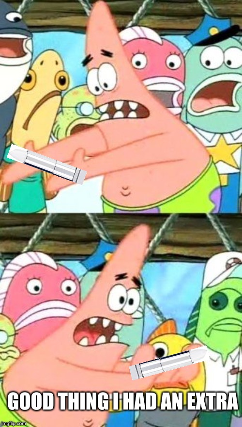 Put It Somewhere Else Patrick Meme | GOOD THING I HAD AN EXTRA | image tagged in memes,put it somewhere else patrick | made w/ Imgflip meme maker