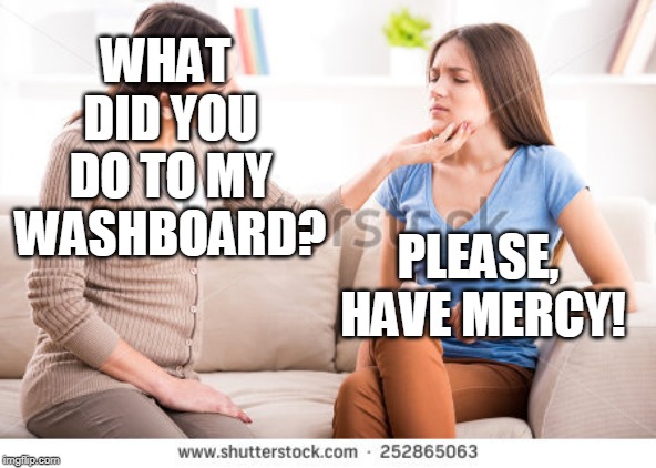 Mother and daughter  | WHAT DID YOU DO TO MY WASHBOARD? PLEASE, HAVE MERCY! | image tagged in mother and daughter | made w/ Imgflip meme maker