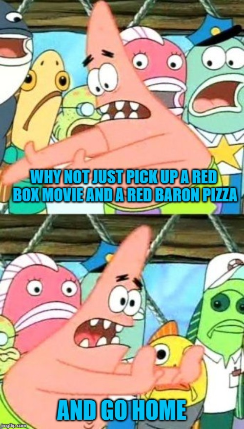 Put It Somewhere Else Patrick Meme | WHY NOT JUST PICK UP A RED BOX MOVIE AND A RED BARON PIZZA AND GO HOME | image tagged in memes,put it somewhere else patrick | made w/ Imgflip meme maker