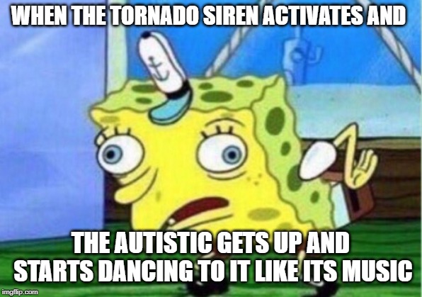 Mocking Spongebob Meme | WHEN THE TORNADO SIREN ACTIVATES AND; THE AUTISTIC GETS UP AND STARTS DANCING TO IT LIKE ITS MUSIC | image tagged in memes,mocking spongebob | made w/ Imgflip meme maker