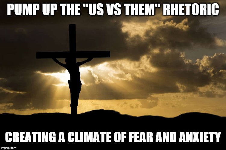 PUMP UP THE "US VS THEM" RHETORIC CREATING A CLIMATE OF FEAR AND ANXIETY | made w/ Imgflip meme maker