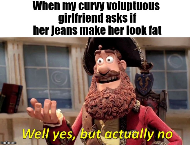 How do I tell her "They make you look fat in a GOOD way, honey" | When my curvy voluptuous girlfriend asks if her jeans make her look fat | image tagged in memes,well yes but actually no | made w/ Imgflip meme maker