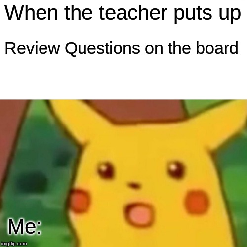 Surprised Pikachu Meme | When the teacher puts up; Review Questions on the board; Me: | image tagged in memes,surprised pikachu | made w/ Imgflip meme maker