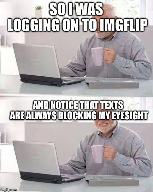 Hide the Pain Harold Meme | SO I WAS LOGGING ON TO IMGFLIP; AND NOTICE THAT TEXTS ARE ALWAYS BLOCKING MY EYESIGHT | image tagged in memes,hide the pain harold | made w/ Imgflip meme maker