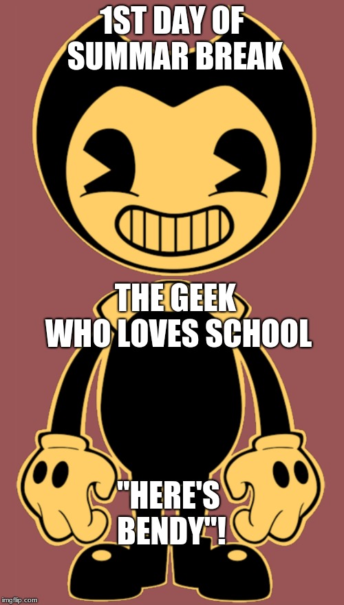 smile bendy! | 1ST DAY OF SUMMAR BREAK; THE GEEK WHO LOVES SCHOOL; "HERE'S BENDY"! | image tagged in smile bendy | made w/ Imgflip meme maker