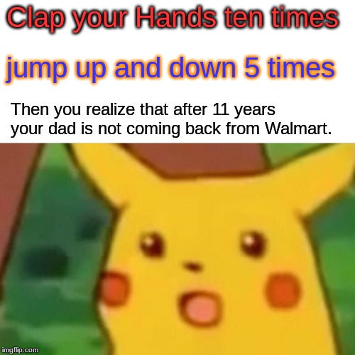 Surprised Pikachu Meme | Clap your Hands ten times; jump up and down 5 times; Then you realize that after 11 years your dad is not coming back from Walmart. | image tagged in memes,surprised pikachu | made w/ Imgflip meme maker