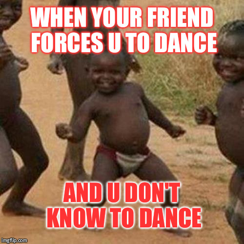 Third World Success Kid Meme | WHEN YOUR FRIEND FORCES U TO DANCE; AND U DON'T KNOW TO DANCE | image tagged in memes,third world success kid | made w/ Imgflip meme maker
