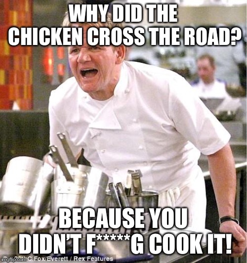 Chef Gordon Ramsay Meme | WHY DID THE CHICKEN CROSS THE ROAD? BECAUSE YOU DIDN’T F*****G COOK IT! | image tagged in memes,chef gordon ramsay | made w/ Imgflip meme maker