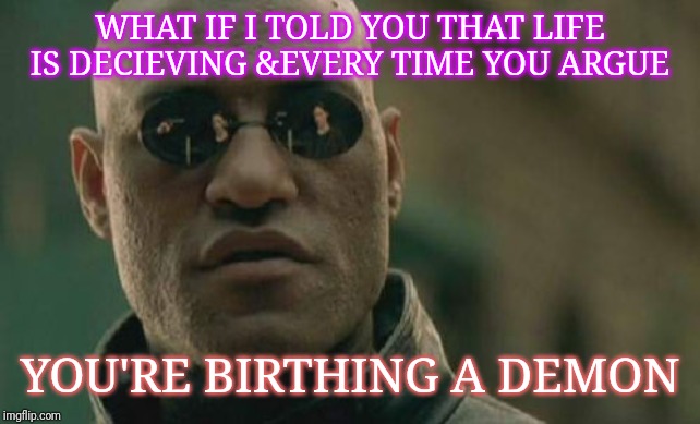 Matrix Morpheus | WHAT IF I TOLD YOU THAT LIFE IS DECIEVING &EVERY TIME YOU ARGUE; YOU'RE BIRTHING A DEMON | image tagged in memes,matrix morpheus | made w/ Imgflip meme maker