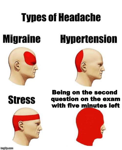 Me every time | Being on the second question on the exam with five minutes left | image tagged in head ache | made w/ Imgflip meme maker
