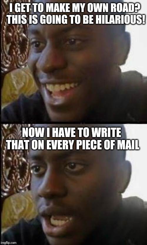 Disappointed Black Guy | I GET TO MAKE MY OWN ROAD? THIS IS GOING TO BE HILARIOUS! NOW I HAVE TO WRITE THAT ON EVERY PIECE OF MAIL | image tagged in disappointed black guy | made w/ Imgflip meme maker