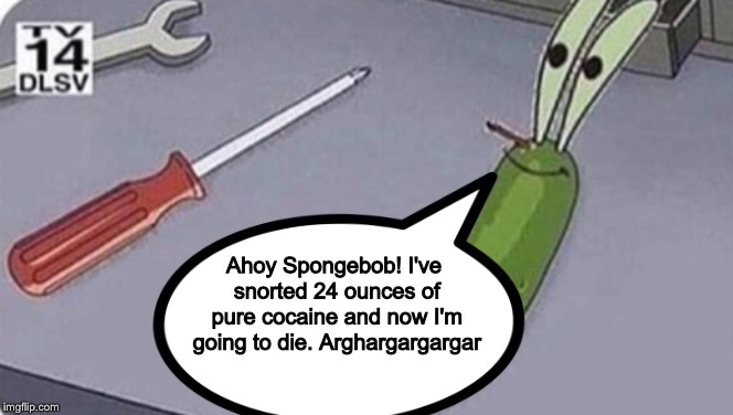 Oh yeah, Mr. Krabs. | Ahoy Spongebob! I've snorted 24 ounces of pure cocaine and now I'm going to die. Arghargargargar | image tagged in mr krabs,cocaine,drugs,funny,memes,spongebob | made w/ Imgflip meme maker