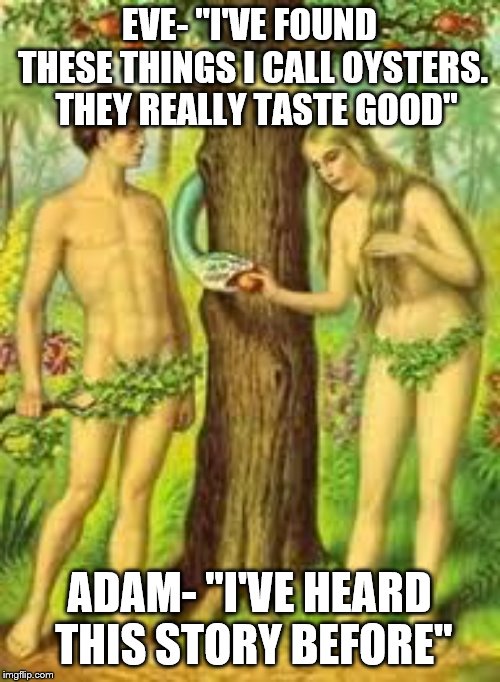 Adam and Eve | EVE- "I'VE FOUND THESE THINGS I CALL OYSTERS.  THEY REALLY TASTE GOOD"; ADAM- "I'VE HEARD THIS STORY BEFORE" | image tagged in adam and eve | made w/ Imgflip meme maker