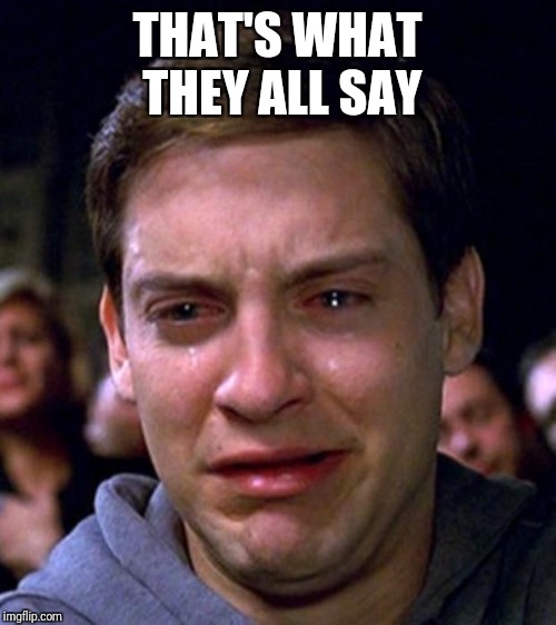 crying peter parker | THAT'S WHAT THEY ALL SAY | image tagged in crying peter parker | made w/ Imgflip meme maker